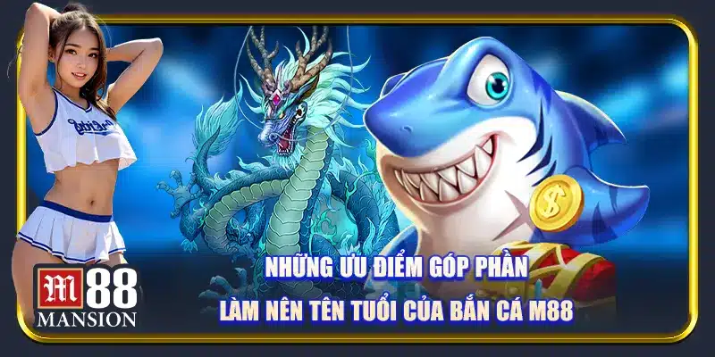 Những ưu điểm góp phần làm nên tên tuổi của bắn cá M88